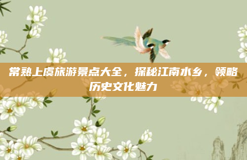 常熟上虞旅游景点大全,探秘江南水乡,领略历史文化魅力