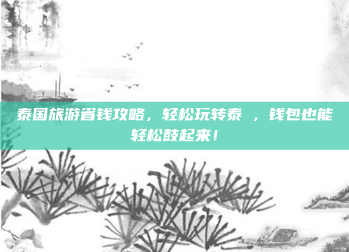 泰国旅游省钱攻略,轻松玩转泰囯,钱包也能轻松鼓起来!