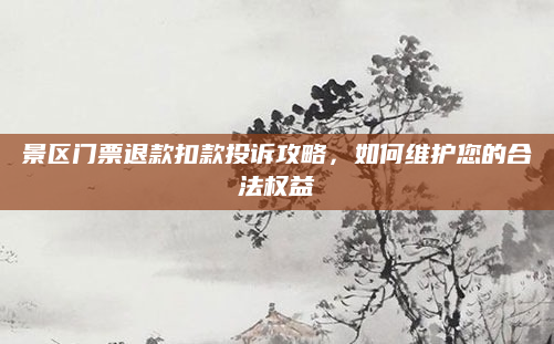 景区门票退款扣款投诉攻略,如何维护您的合法权益