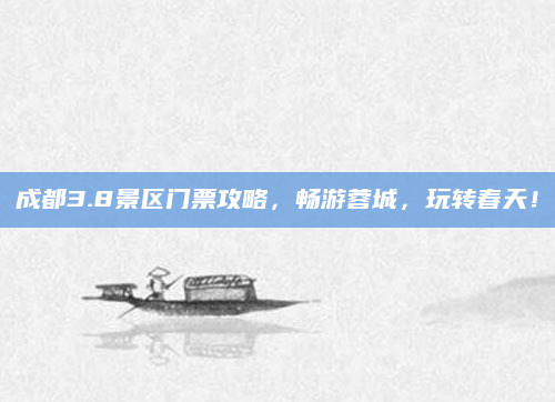 成都3.8景区门票攻略,畅游蓉城,玩转春天!