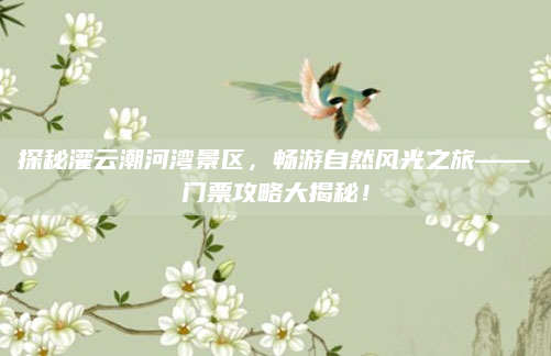 探秘灌云潮河湾景区,畅游自然风光之旅——门票攻略大揭秘!