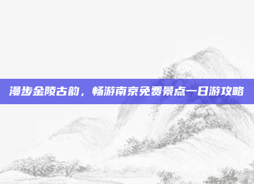 漫步金陵古韵,畅游南京免费景点一日游攻略