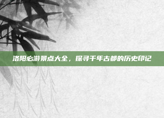 洛阳必游景点大全，探寻千年古都的历史印记