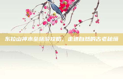东拉山神木垒旅游攻略,走进自然的古老秘境