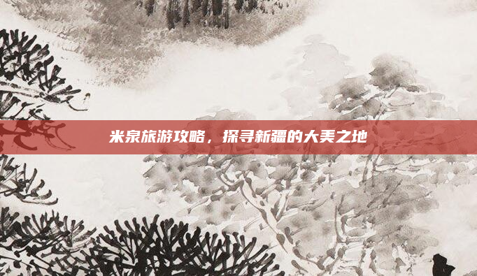 米泉旅游攻略,探寻新疆的大美之地