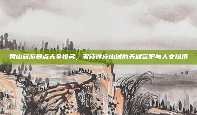 秀山旅游景点大全排名，解锁这座山城的天然氧吧与人文秘境