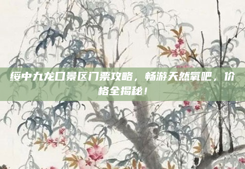 绥中九龙口景区门票攻略,畅游天然氧吧,价格全揭秘!