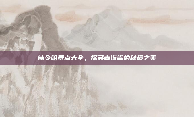德令哈景点大全,探寻青海省的秘境之美