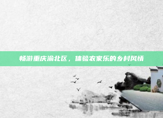 畅游重庆渝北区,体验农家乐的乡村风情