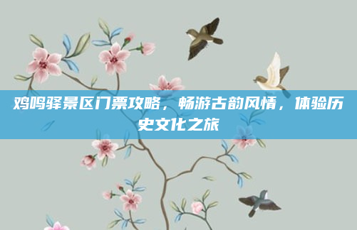 鸡鸣驿景区门票攻略,畅游古韵风情,体验历史文化之旅
