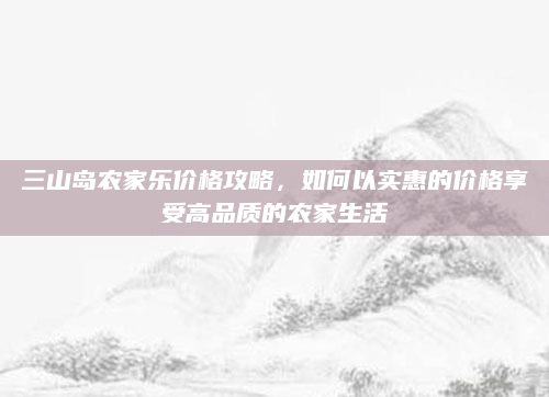 三山岛农家乐价格攻略,如何以实惠的价格享受高品质的农家生活