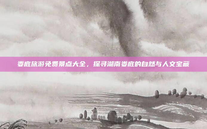 娄底旅游免费景点大全，探寻湖南娄底的自然与人文宝藏
