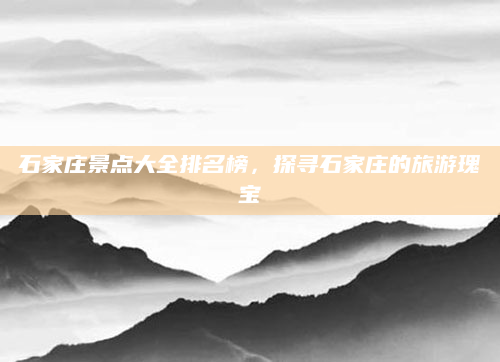 石家庄景点大全排名榜,探寻石家庄的旅游瑰宝