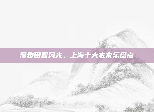 漫步田园风光，上海十大农家乐盘点