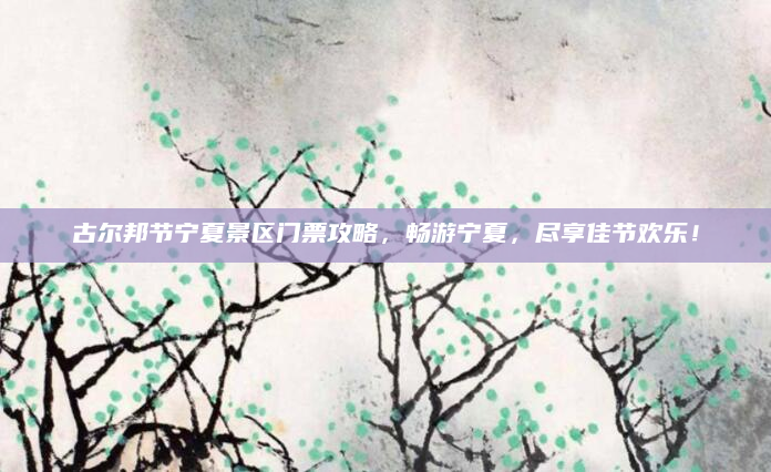 古尔邦节宁夏景区门票攻略,畅游宁夏,尽享佳节欢乐!