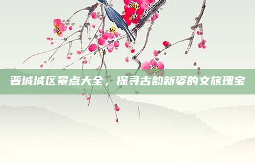 晋城城区景点大全,探寻古韵新姿的文旅瑰宝