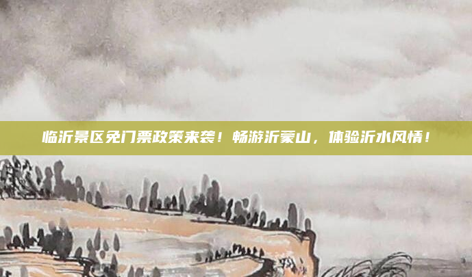 临沂景区免门票政策来袭！畅游沂蒙山，体验沂水风情！