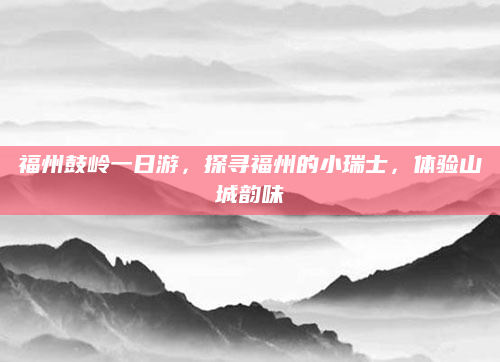 福州鼓岭一日游,探寻福州的小瑞士,体验山城韵味