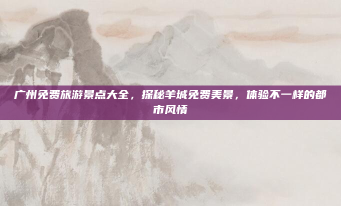 广州免费旅游景点大全,探秘羊城免费美景,体验不一样的都市风情