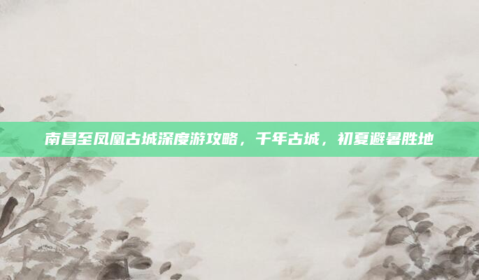 南昌至凤凰古城深度游攻略,千年古城,初夏避暑胜地