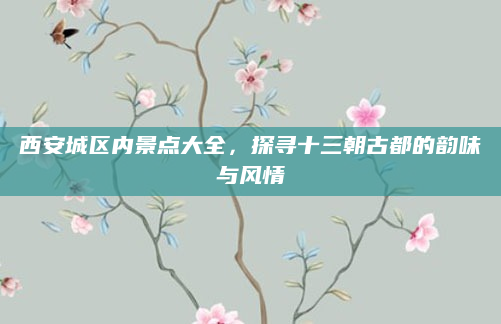 西安城区内景点大全,探寻十三朝古都的韵味与风情