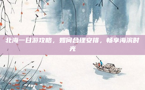 北海一日游攻略,如何合理安排,畅享海滨时光
