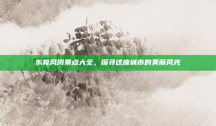 东莞风岗景点大全,探寻这座城市的美丽风光
