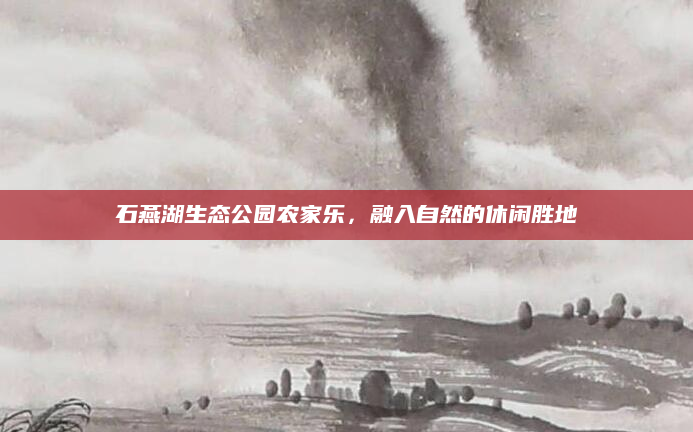 石燕湖生态公园农家乐,融入自然的休闲胜地