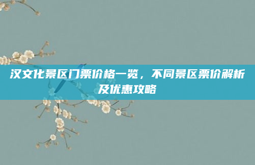 汉文化景区门票价格一览,不同景区票价解析及优惠攻略