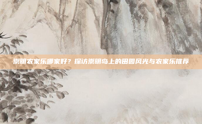 崇明农家乐哪家好？探访崇明岛上的田园风光与农家乐推荐