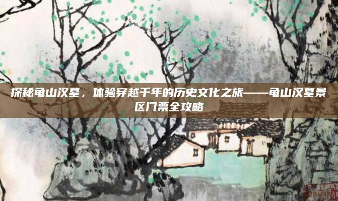 探秘龟山汉墓,体验穿越千年的历史文化之旅——龟山汉墓景区门票全攻略
