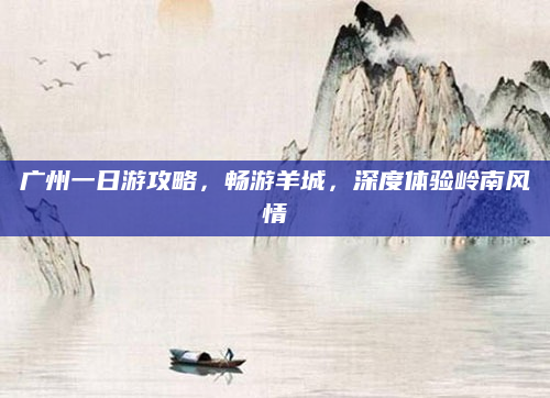 广州一日游攻略，畅游羊城，深度体验岭南风情