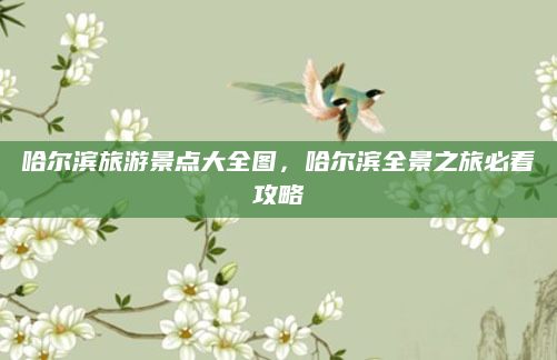 哈尔滨旅游景点大全图，哈尔滨全景之旅必看攻略