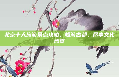 北京十大旅游景点攻略,畅游古都,尽享文化盛宴