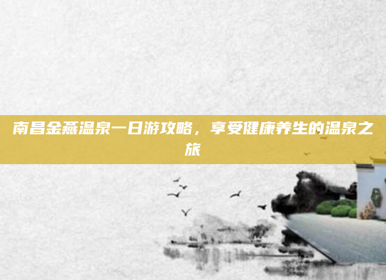 南昌金燕温泉一日游攻略,享受健康养生的温泉之旅