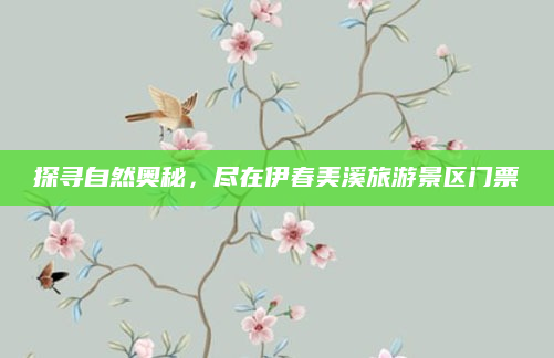 探寻自然奥秘,尽在伊春美溪旅游景区门票