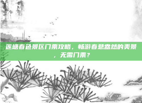 莲塘春色景区门票攻略,畅游春意盎然的美景,无需门票?