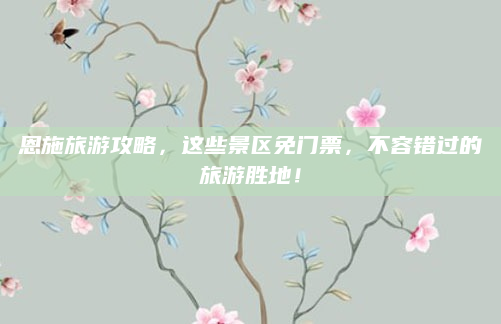 恩施旅游攻略，这些景区免门票，不容错过的旅游胜地！