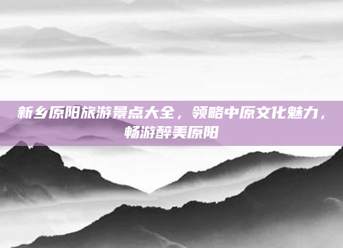 新乡原阳旅游景点大全，领略中原文化魅力，畅游醉美原阳