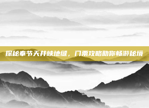 探秘奉节天井峡地缝,门票攻略助你畅游秘境
