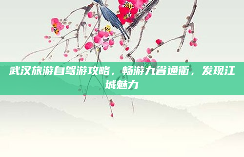 武汉旅游自驾游攻略,畅游九省通衢,发现江城魅力