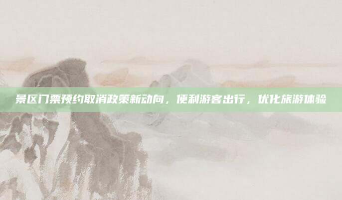 景区门票预约取消政策新动向,便利游客出行,优化旅游体验