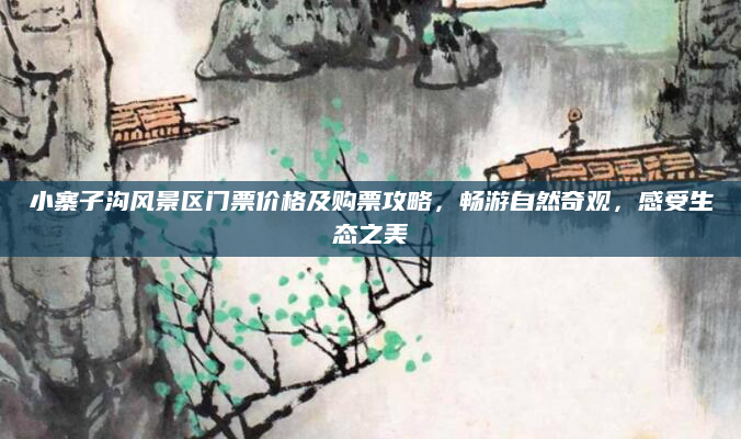 小寨子沟风景区门票价格及购票攻略,畅游自然奇观,感受生态之美