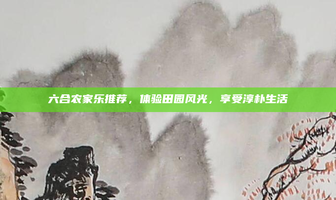 六合农家乐推荐，体验田园风光，享受淳朴生活
