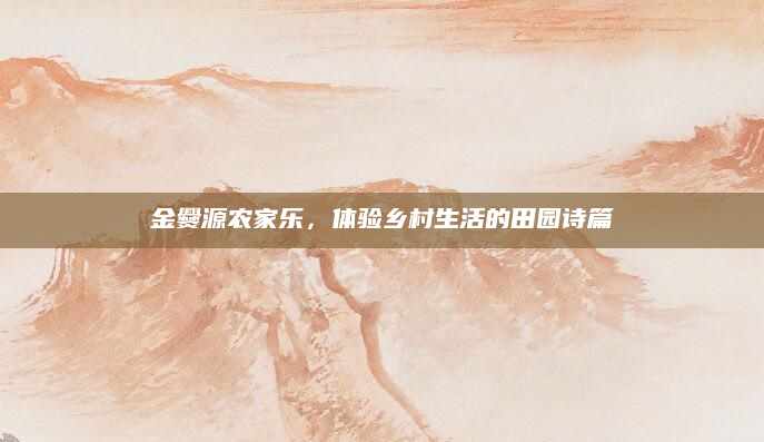 金爨源农家乐,体验乡村生活的田园诗篇