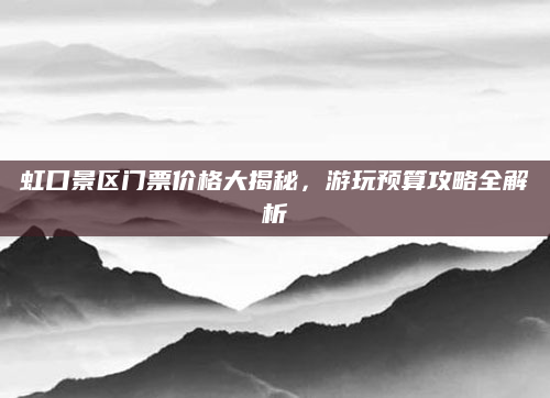虹口景区门票价格大揭秘,游玩预算攻略全解析