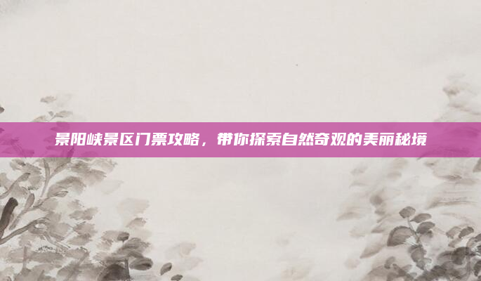 景阳峡景区门票攻略,带你探索自然奇观的美丽秘境