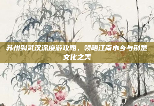 苏州到武汉深度游攻略,领略江南水乡与荆楚文化之美