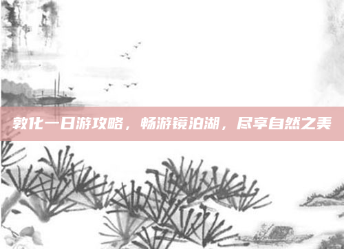 敦化一日游攻略,畅游镜泊湖,尽享自然之美