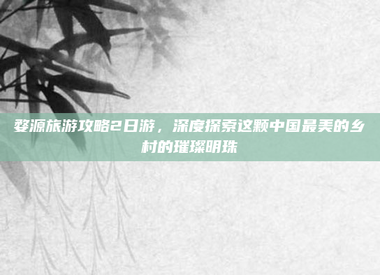 婺源旅游攻略2日游,深度探索这颗中国最美的乡村的璀璨明珠